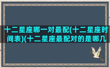 十二星座哪一对最配(十二星座时间表)(十二星座最配对的是哪几个星座)