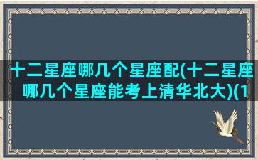 十二星座哪几个星座配(十二星座哪几个星座能考上清华北大)(12星座哪几个星座能考上清华大学)