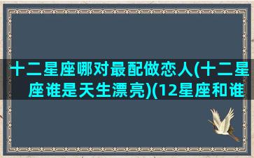 十二星座哪对最配做恋人(十二星座谁是天生漂亮)(12星座和谁最配当情侣)