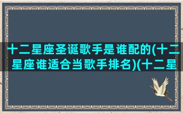 十二星座圣诞歌手是谁配的(十二星座谁适合当歌手排名)(十二星座专属歌手)