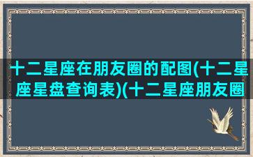 十二星座在朋友圈的配图(十二星座星盘查询表)(十二星座朋友圈背景图)