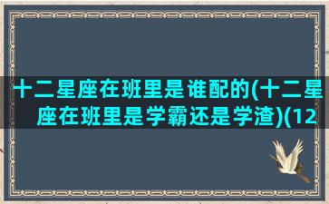 十二星座在班里是谁配的(十二星座在班里是学霸还是学渣)(12星座在班里的职位)