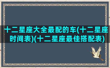 十二星座大全最配的车(十二星座时间表)(十二星座最佳搭配表)