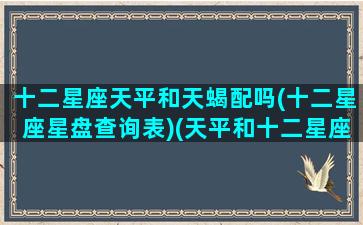 十二星座天平和天蝎配吗(十二星座星盘查询表)(天平和十二星座的关系)