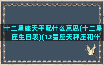 十二星座天平配什么意思(十二星座生日表)(12星座天秤座和什么星座最配)