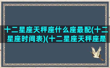 十二星座天秤座什么座最配(十二星座时间表)(十二星座天秤座是什么)