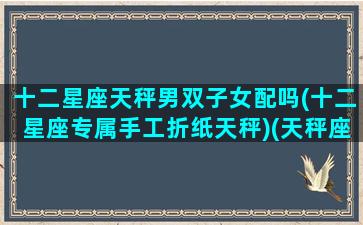 十二星座天秤男双子女配吗(十二星座专属手工折纸天秤)(天秤座的折法)