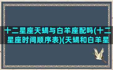 十二星座天蝎与白羊座配吗(十二星座时间顺序表)(天蝎和白羊星座)