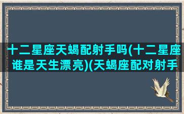 十二星座天蝎配射手吗(十二星座谁是天生漂亮)(天蝎座配对射手)