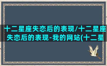 十二星座失恋后的表现/十二星座失恋后的表现-我的网站(十二星座失恋后的行为)