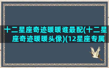 十二星座奇迹暖暖谁最配(十二星座奇迹暖暖头像)(12星座专属奇迹暖暖古风套装图片)