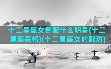 十二星座女各配什么明星(十二星座表格)(十二星座女的配对)