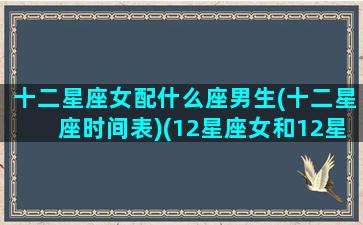 十二星座女配什么座男生(十二星座时间表)(12星座女和12星座男配对指数)