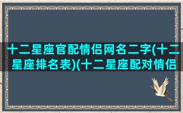 十二星座官配情侣网名二字(十二星座排名表)(十二星座配对情侣头像)