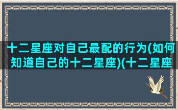 十二星座对自己最配的行为(如何知道自己的十二星座)(十二星座配对对象)