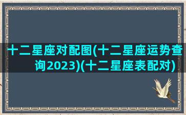 十二星座对配图(十二星座运势查询2023)(十二星座表配对)