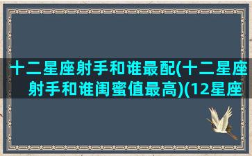 十二星座射手和谁最配(十二星座射手和谁闺蜜值最高)(12星座射手座和谁最配)