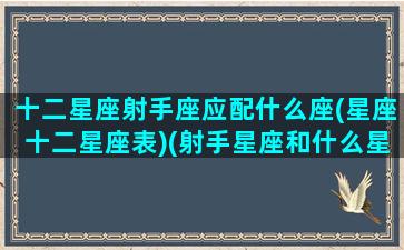 十二星座射手座应配什么座(星座十二星座表)(射手星座和什么星座最般配)