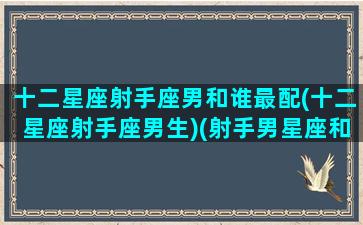 十二星座射手座男和谁最配(十二星座射手座男生)(射手男星座和什么星座相配)