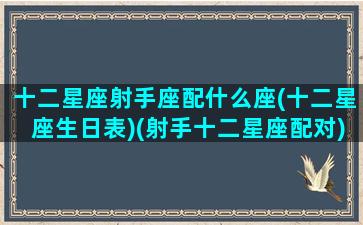 十二星座射手座配什么座(十二星座生日表)(射手十二星座配对)