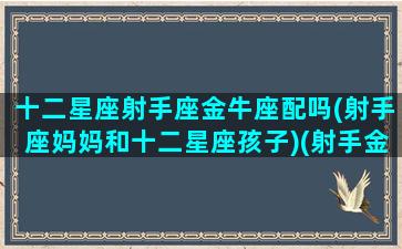 十二星座射手座金牛座配吗(射手座妈妈和十二星座孩子)(射手金牛座配对需要注意什么)