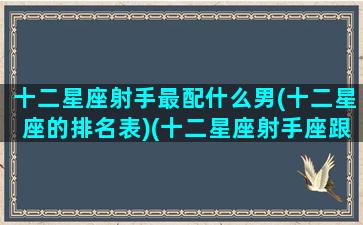 十二星座射手最配什么男(十二星座的排名表)(十二星座射手座跟什么星座最匹配)