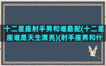 十二星座射手男和谁最配(十二星座谁是天生漂亮)(射手座男和什么星座男最配对)