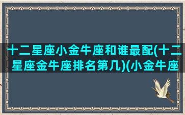 十二星座小金牛座和谁最配(十二星座金牛座排名第几)(小金牛座的)