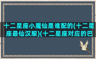 十二星座小魔仙是谁配的(十二星座最仙汉服)(十二星座对应的巴啦啦小魔仙)