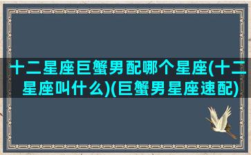 十二星座巨蟹男配哪个星座(十二星座叫什么)(巨蟹男星座速配)