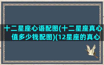 十二星座心语配图(十二星座真心值多少钱配图)(12星座的真心值多少钱)