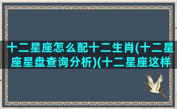 十二星座怎么配十二生肖(十二星座星盘查询分析)(十二星座这样配对,绝对白头到老!)