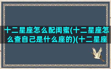 十二星座怎么配闺蜜(十二星座怎么查自己是什么座的)(十二星座闺蜜最佳配对星座屋)