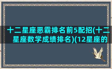 十二星座恶霸排名前5配招(十二星座数学成绩排名)(12星座的恶魔是什么样子的)