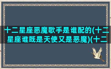 十二星座恶魔歌手是谁配的(十二星座谁既是天使又是恶魔)(十二星座里面谁是恶魔)