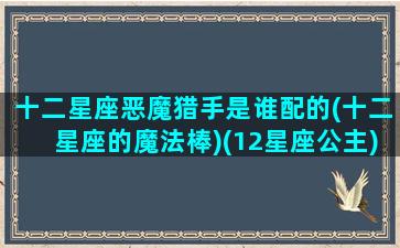 十二星座恶魔猎手是谁配的(十二星座的魔法棒)(12星座公主)