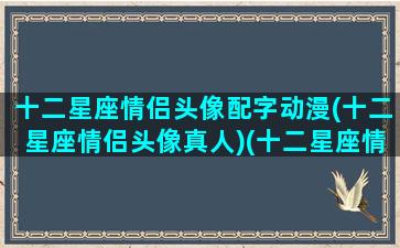 十二星座情侣头像配字动漫(十二星座情侣头像真人)(十二星座情侣动漫图片)