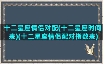 十二星座情侣对配(十二星座时间表)(十二星座情侣配对指数表)