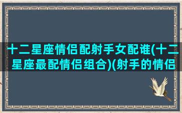 十二星座情侣配射手女配谁(十二星座最配情侣组合)(射手的情侣星座)