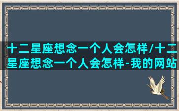 十二星座想念一个人会怎样/十二星座想念一个人会怎样-我的网站