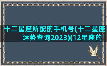 十二星座所配的手机号(十二星座运势查询2023)(12星座的手机)