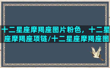 十二星座摩羯座图片粉色，十二星座摩羯座项链/十二星座摩羯座图片粉色，十二星座摩羯座项链-我的网站