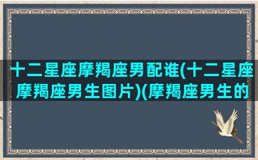 十二星座摩羯座男配谁(十二星座摩羯座男生图片)(摩羯座男生的配对星座)