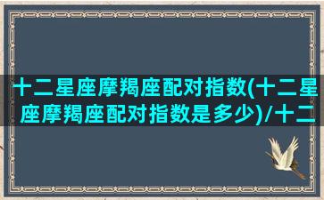 十二星座摩羯座配对指数(十二星座摩羯座配对指数是多少)/十二星座摩羯座配对指数(十二星座摩羯座配对指数是多少)-我的网站