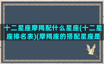 十二星座摩羯配什么星座(十二星座排名表)(摩羯座的搭配星座是什么星座)