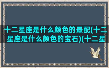 十二星座是什么颜色的最配(十二星座是什么颜色的宝石)(十二星座分别是什么颜色的)