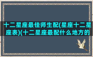 十二星座最佳师生配(星座十二星座表)(十二星座最配什么地方的大学)