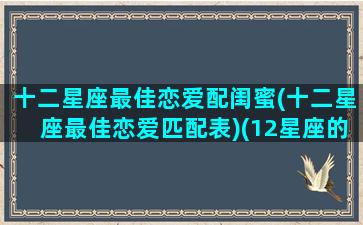 十二星座最佳恋爱配闺蜜(十二星座最佳恋爱匹配表)(12星座的最佳闺蜜)
