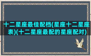 十二星座最佳配档(星座十二星座表)(十二星座最配的星座配对)