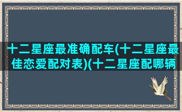 十二星座最准确配车(十二星座最佳恋爱配对表)(十二星座配哪辆车)